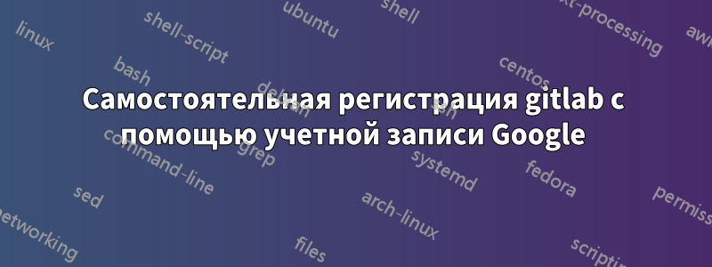 Самостоятельная регистрация gitlab с помощью учетной записи Google