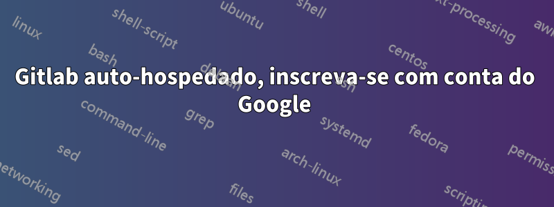 Gitlab auto-hospedado, inscreva-se com conta do Google