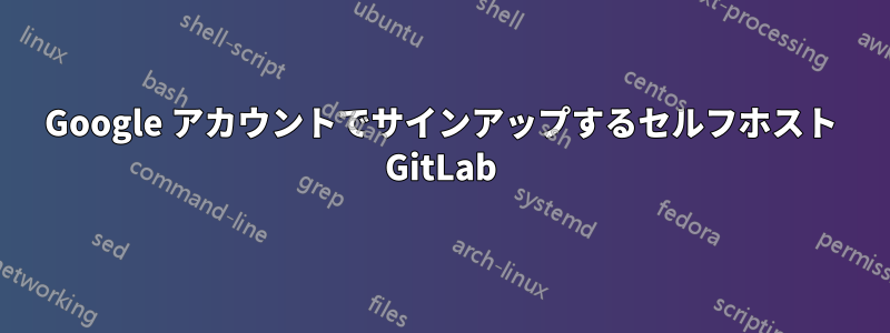 Google アカウントでサインアップするセルフホスト GitLab
