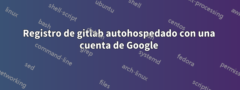 Registro de gitlab autohospedado con una cuenta de Google