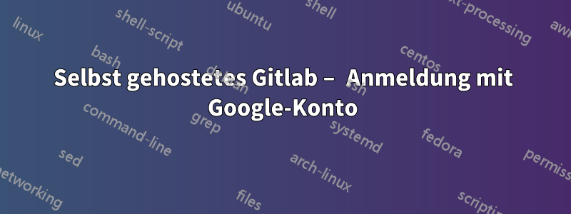 Selbst gehostetes Gitlab – Anmeldung mit Google-Konto