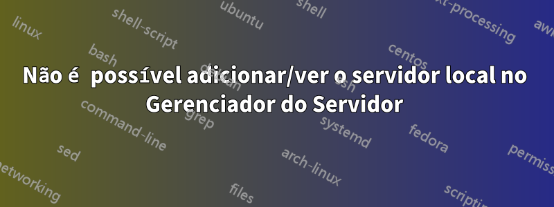 Não é possível adicionar/ver o servidor local no Gerenciador do Servidor