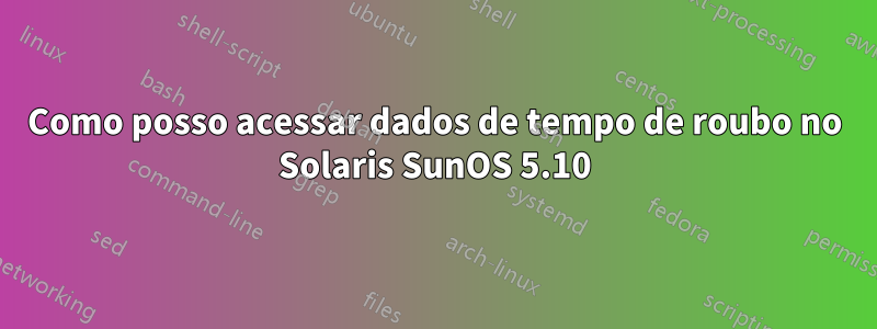 Como posso acessar dados de tempo de roubo no Solaris SunOS 5.10