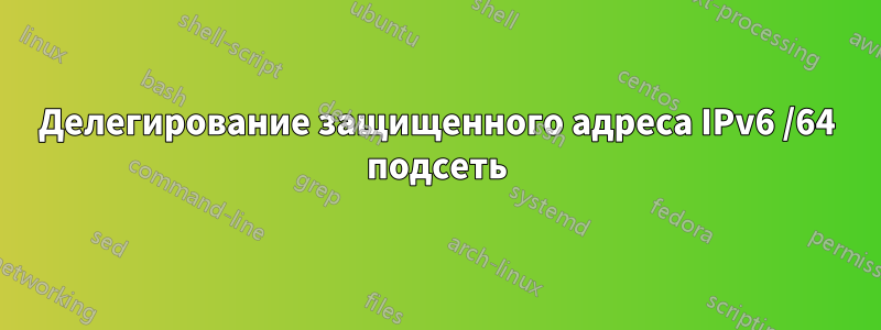 Делегирование защищенного адреса IPv6 /64 подсеть