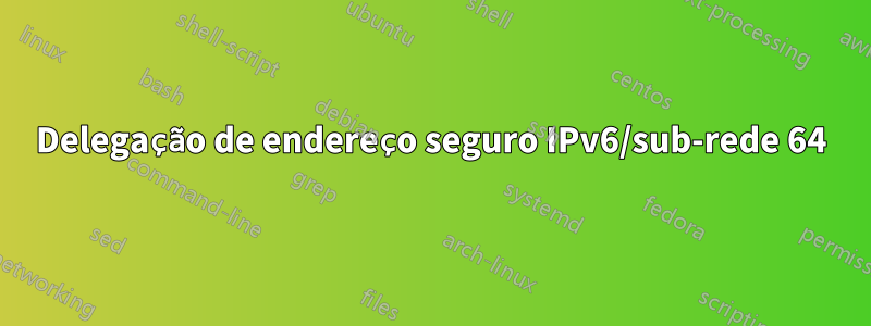 Delegação de endereço seguro IPv6/sub-rede 64