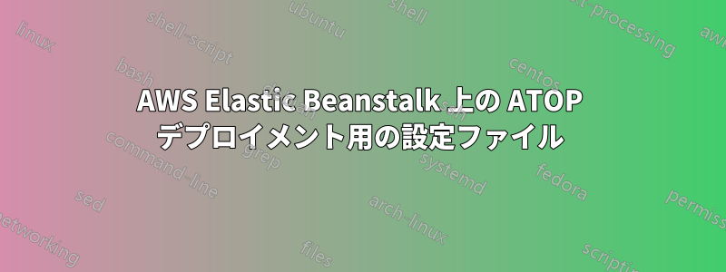 AWS Elastic Beanstalk 上の ATOP デプロイメント用の設定ファイル