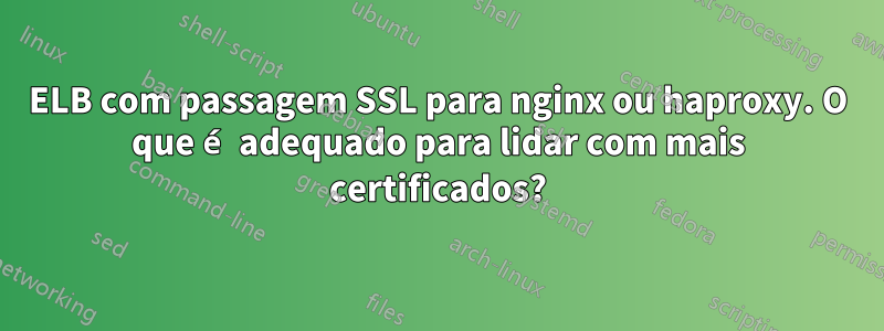 ELB com passagem SSL para nginx ou haproxy. O que é adequado para lidar com mais certificados?