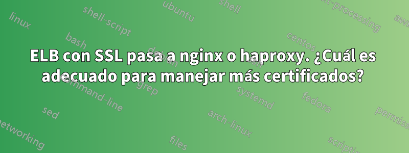 ELB con SSL pasa a nginx o haproxy. ¿Cuál es adecuado para manejar más certificados?