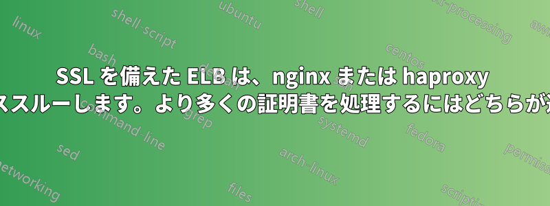 SSL を備えた ELB は、nginx または haproxy のいずれかにパススルーします。より多くの証明書を処理するにはどちらが適していますか?