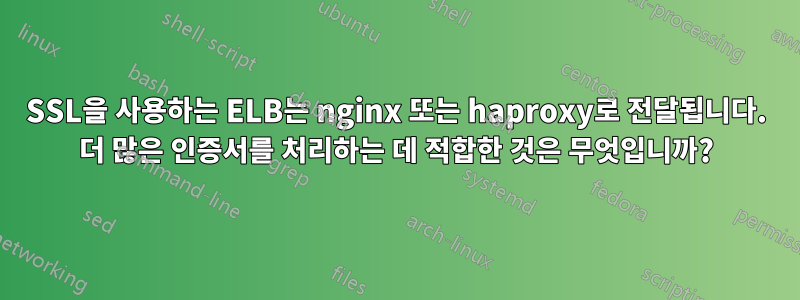 SSL을 사용하는 ELB는 nginx 또는 haproxy로 전달됩니다. 더 많은 인증서를 처리하는 데 적합한 것은 무엇입니까?