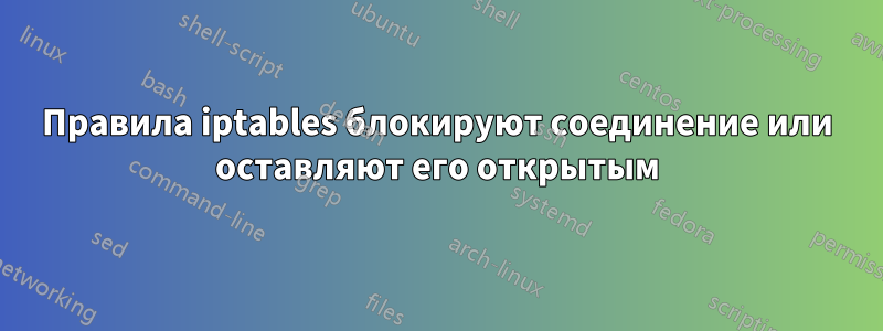 Правила iptables блокируют соединение или оставляют его открытым