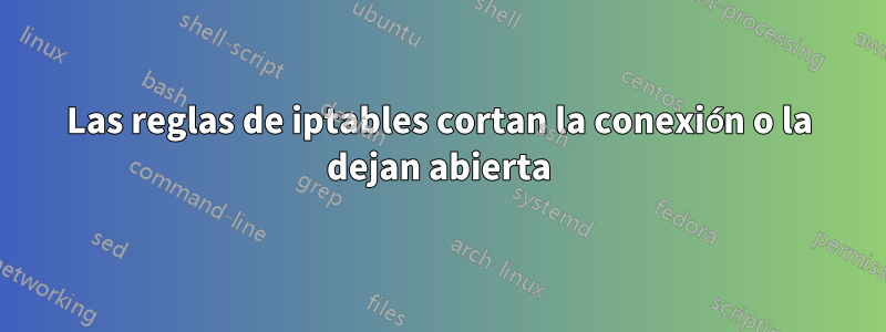 Las reglas de iptables cortan la conexión o la dejan abierta