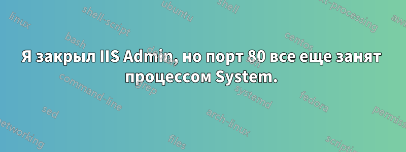 Я закрыл IIS Admin, но порт 80 все еще занят процессом System.