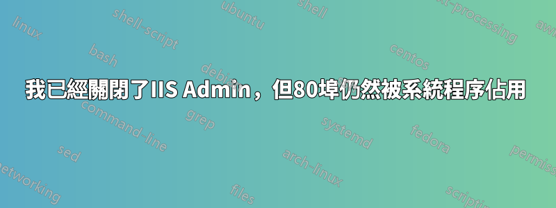 我已經關閉了IIS Admin，但80埠仍然被系統程序佔用
