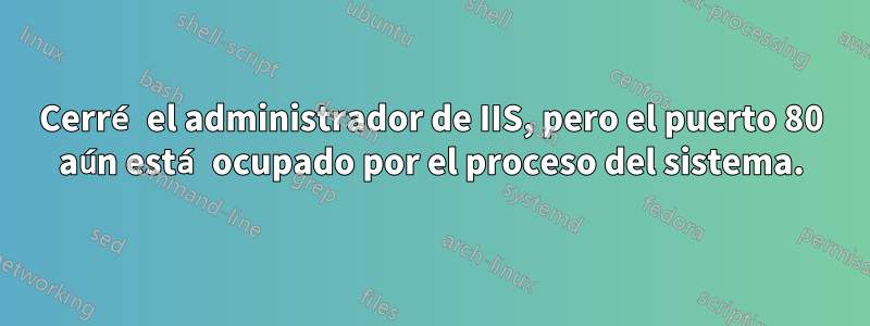 Cerré el administrador de IIS, pero el puerto 80 aún está ocupado por el proceso del sistema.