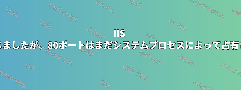 IIS Adminを閉じましたが、80ポートはまだシステムプロセスによって占有されています