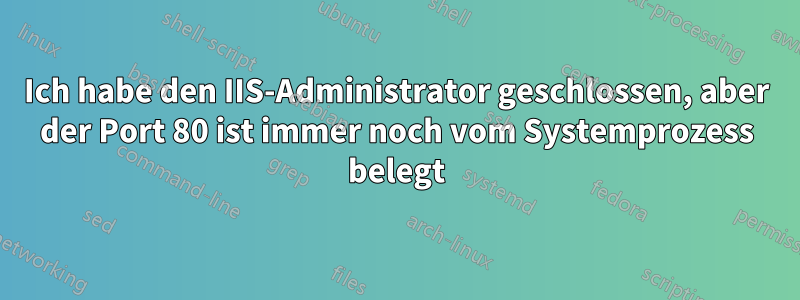 Ich habe den IIS-Administrator geschlossen, aber der Port 80 ist immer noch vom Systemprozess belegt