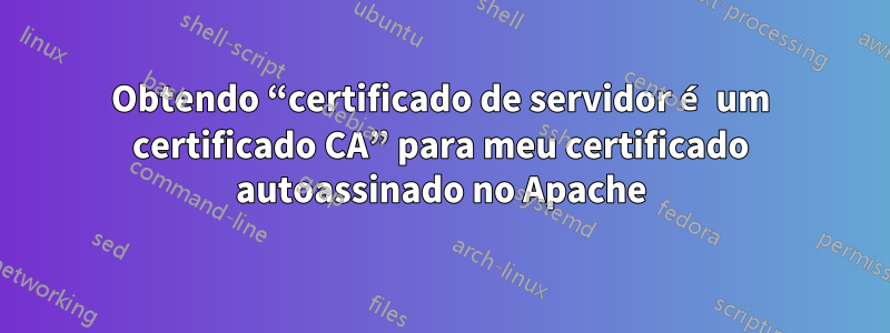 Obtendo “certificado de servidor é um certificado CA” para meu certificado autoassinado no Apache