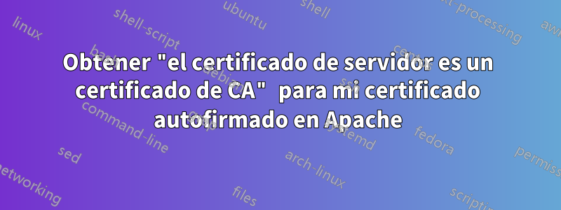 Obtener "el certificado de servidor es un certificado de CA" para mi certificado autofirmado en Apache