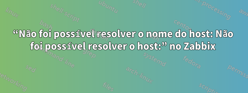 “Não foi possível resolver o nome do host: Não foi possível resolver o host:” no Zabbix