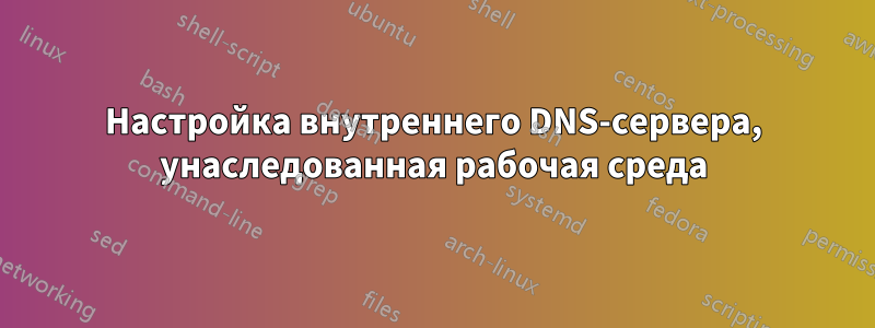 Настройка внутреннего DNS-сервера, унаследованная рабочая среда
