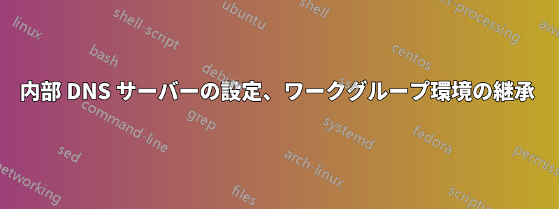 内部 DNS サーバーの設定、ワークグループ環境の継承