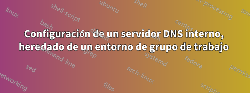 Configuración de un servidor DNS interno, heredado de un entorno de grupo de trabajo