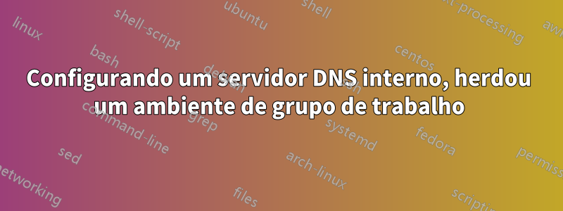 Configurando um servidor DNS interno, herdou um ambiente de grupo de trabalho