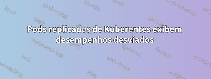 Pods replicados de Kuberentes exibem desempenhos desviados