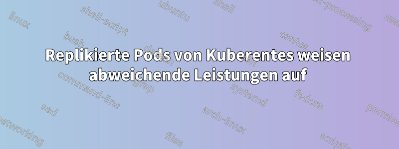 Replikierte Pods von Kuberentes weisen abweichende Leistungen auf