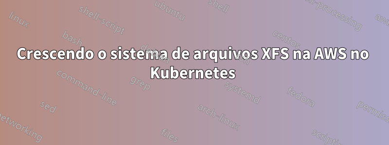 Crescendo o sistema de arquivos XFS na AWS no Kubernetes