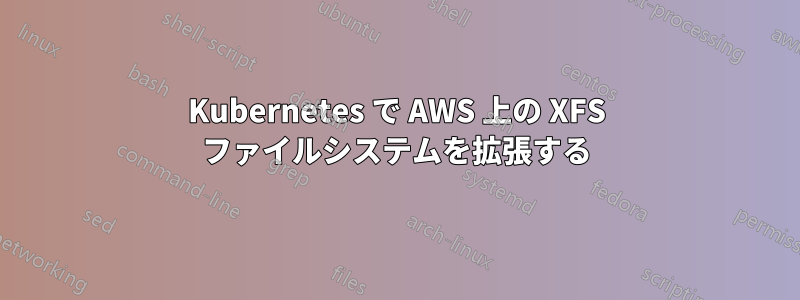 Kubernetes で AWS 上の XFS ファイルシステムを拡張する