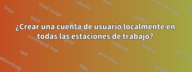 ¿Crear una cuenta de usuario localmente en todas las estaciones de trabajo?