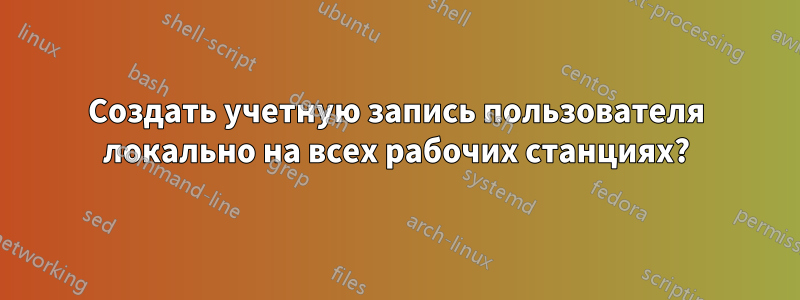 Создать учетную запись пользователя локально на всех рабочих станциях?