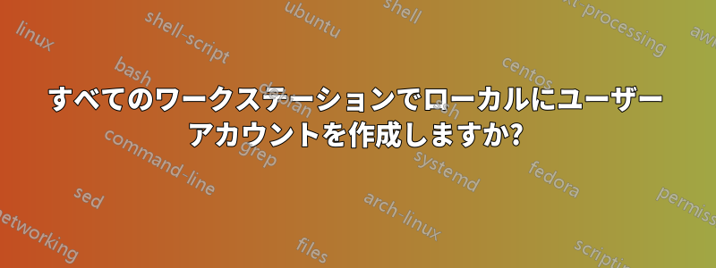 すべてのワークステーションでローカルにユーザー アカウントを作成しますか?