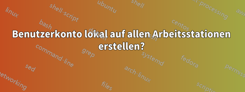Benutzerkonto lokal auf allen Arbeitsstationen erstellen?