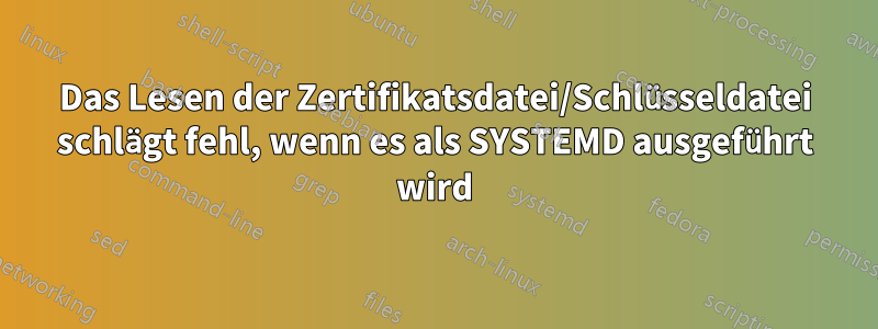 Das Lesen der Zertifikatsdatei/Schlüsseldatei schlägt fehl, wenn es als SYSTEMD ausgeführt wird