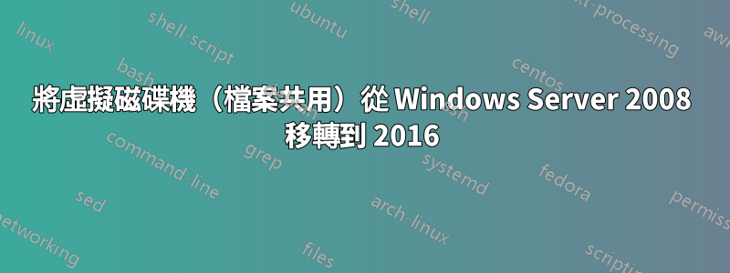 將虛擬磁碟機（檔案共用）從 Windows Server 2008 移轉到 2016