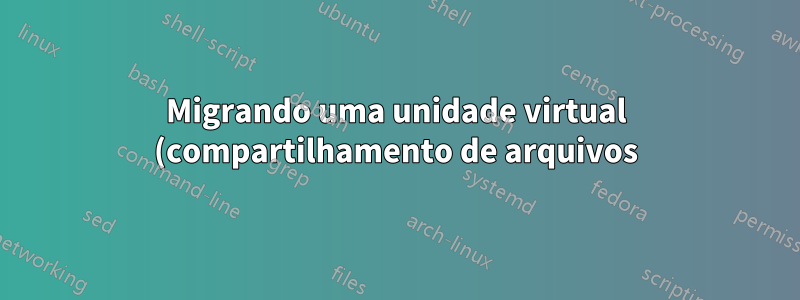 Migrando uma unidade virtual (compartilhamento de arquivos) do Windows Server 2008 para 2016