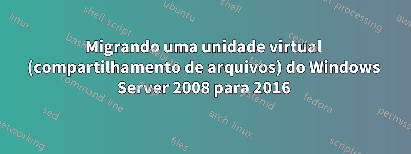 Migrando uma unidade virtual (compartilhamento de arquivos) do Windows Server 2008 para 2016