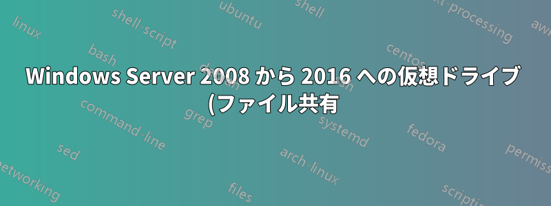 Windows Server 2008 から 2016 への仮想ドライブ (ファイル共有) の移行
