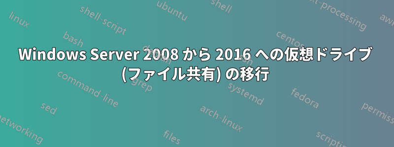 Windows Server 2008 から 2016 への仮想ドライブ (ファイル共有) の移行