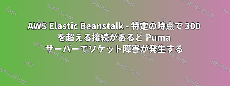 AWS Elastic Beanstalk - 特定の時点で 300 を超える接続があると Puma サーバーでソケット障害が発生する