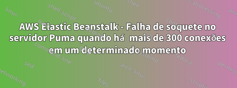 AWS Elastic Beanstalk - Falha de soquete no servidor Puma quando há mais de 300 conexões em um determinado momento