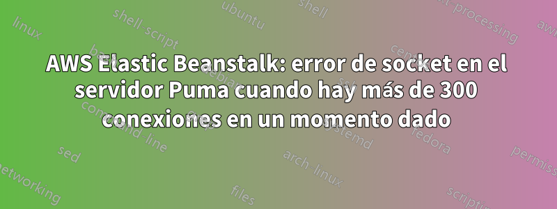 AWS Elastic Beanstalk: error de socket en el servidor Puma cuando hay más de 300 conexiones en un momento dado
