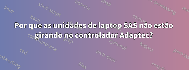 Por que as unidades de laptop SAS não estão girando no controlador Adaptec?
