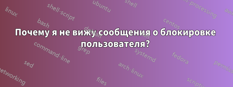 Почему я не вижу сообщения о блокировке пользователя?