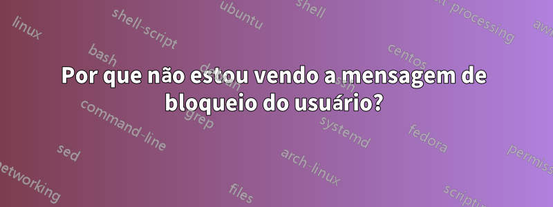 Por que não estou vendo a mensagem de bloqueio do usuário?