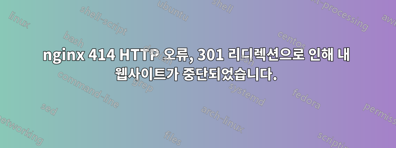 nginx 414 HTTP 오류, 301 리디렉션으로 인해 내 웹사이트가 중단되었습니다.