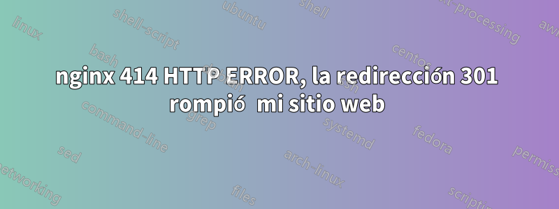 nginx 414 HTTP ERROR, la redirección 301 rompió mi sitio web